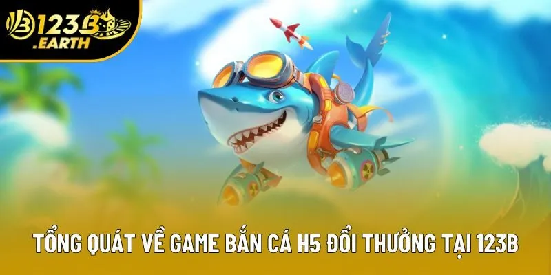 Tổng quát về game bắn cá H5 đổi thưởng tại 123B